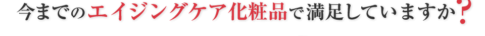 今までのエイジングケア化粧品で満足していますか？